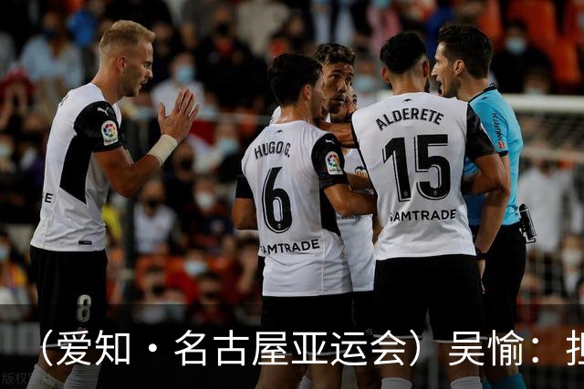（爱知·名古屋亚运会）吴愉：担任旗手是荣誉，也是责任